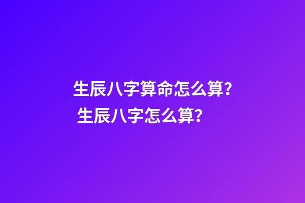 生辰八字算命怎么算？ 生辰八字怎么算？-第1张-观点-玄机派